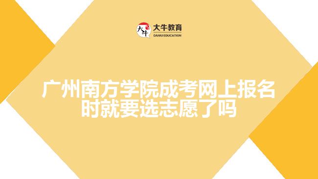 廣州南方學院成考網(wǎng)上報名時就要選志愿了嗎