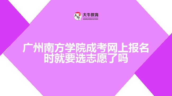 廣州南方學院成考網(wǎng)上報名時就要選志愿了嗎