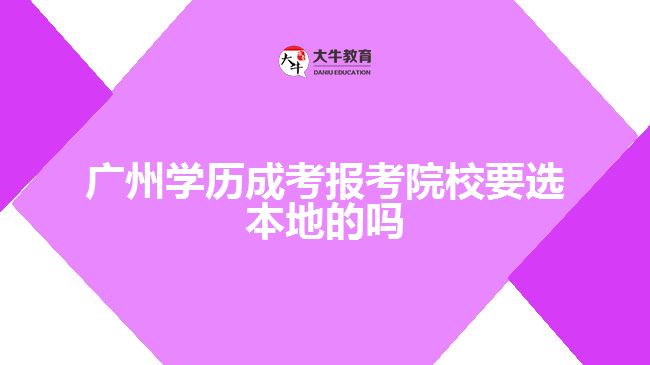 廣州學歷成考報考院校要選本地的嗎
