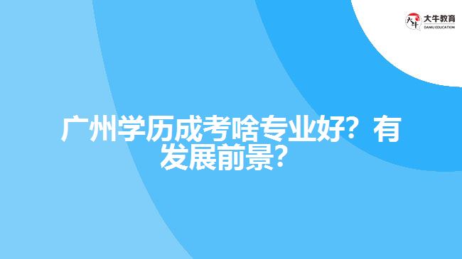 廣州學(xué)歷成考啥專業(yè)好？有發(fā)展前景？