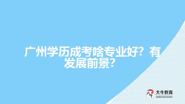 廣州學(xué)歷成考啥專業(yè)好？有發(fā)展前景？