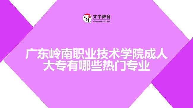 廣東嶺南職業(yè)技術(shù)學(xué)院成人大專有哪些熱門專業(yè)