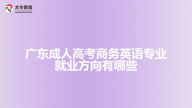 廣東成人高考商務(wù)英語專業(yè)就業(yè)方向有哪些