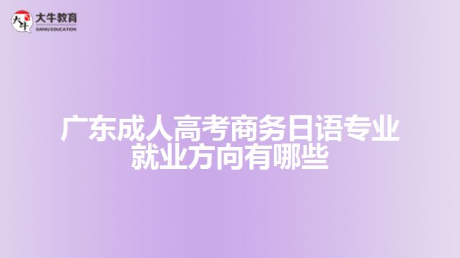 廣東成人高考商務(wù)日語專業(yè)就業(yè)方向有哪些