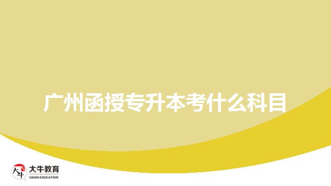廣州函授專(zhuān)升本考什么科目