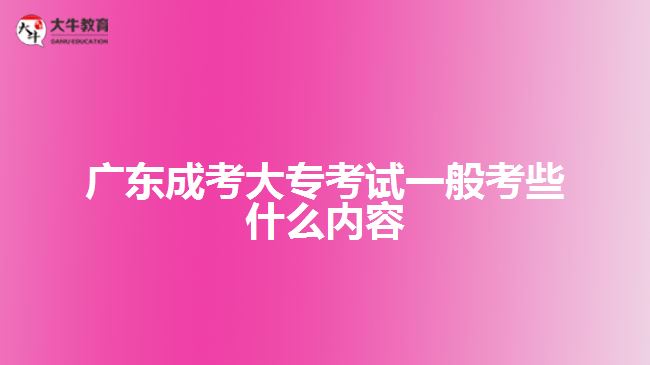 廣東成考大?？荚囈话憧夹┦裁磧?nèi)容