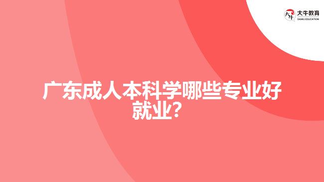 廣東成人本科學哪些專業(yè)好就業(yè)？