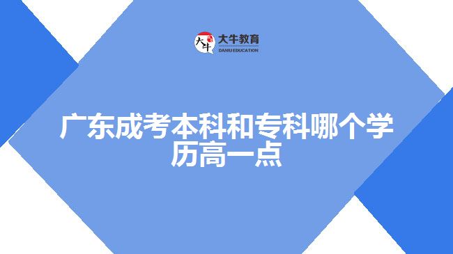 廣東成考本科和專科哪個學歷高一點