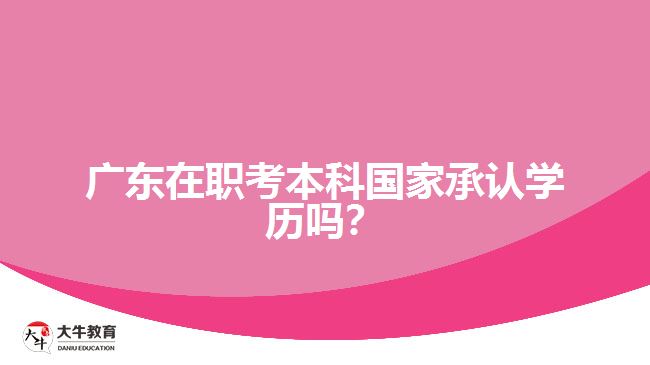 廣東在職考本科國家承認學歷嗎？