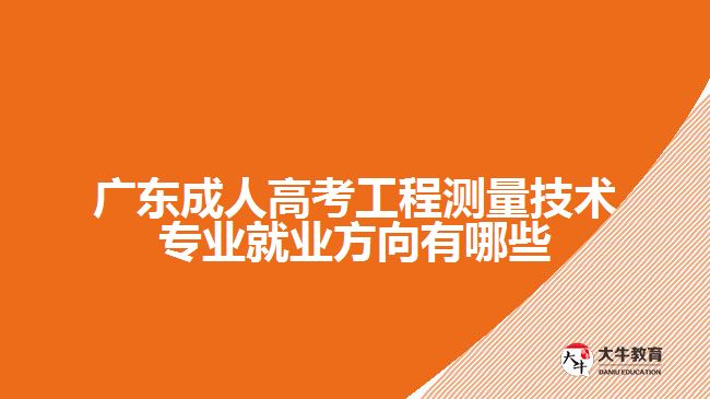 廣東成人高考工程測(cè)量技術(shù)專業(yè)就業(yè)方向有哪些