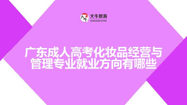 廣東成人高考化妝品經(jīng)營(yíng)與管理專業(yè)就業(yè)方向有哪些