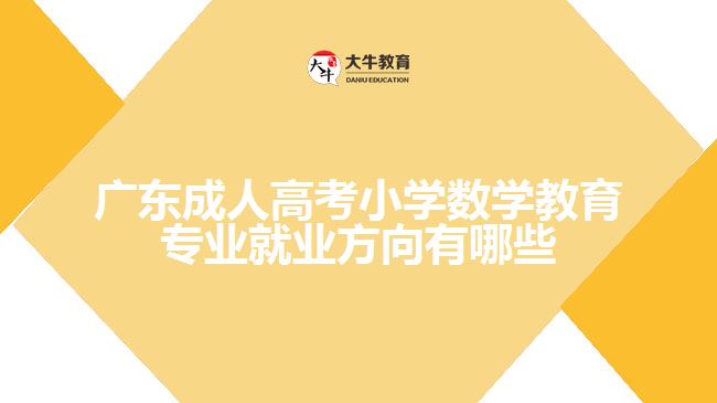 廣東成人高考小學(xué)數(shù)學(xué)教育專(zhuān)業(yè)就業(yè)方向有哪些
