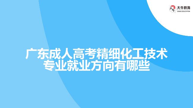 廣東成人高考精細化工技術(shù)專業(yè)就業(yè)方向有哪些