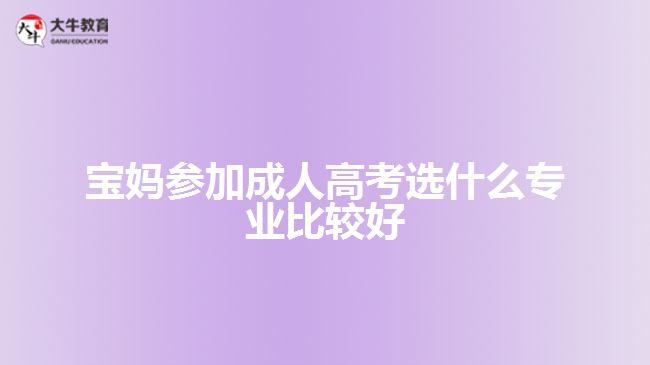 寶媽參加成人高考選什么專(zhuān)業(yè)比較好