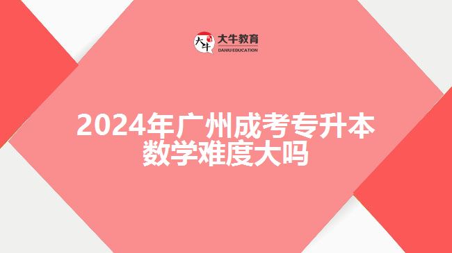 2024年廣州成考專升本數(shù)學(xué)難度大嗎