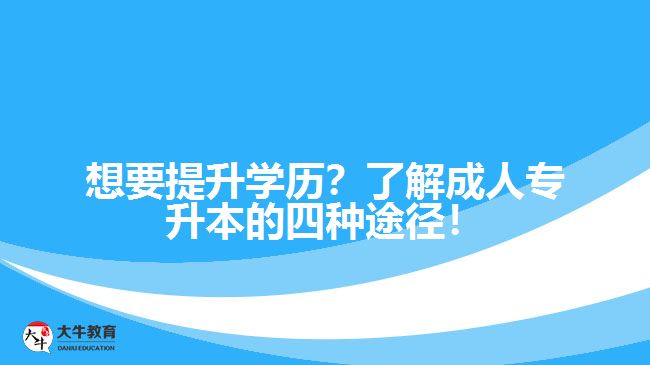 想要提升學(xué)歷？了解成人專(zhuān)升本的四種途徑！