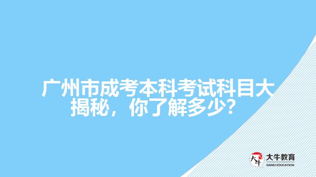 廣州市成考本科考試科目大揭秘，你了解多少？