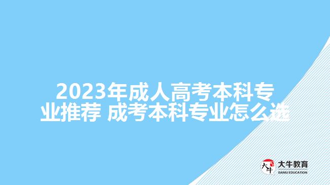 2023年成人高考本科專(zhuān)業(yè)推薦 成考本科專(zhuān)業(yè)怎么選擇