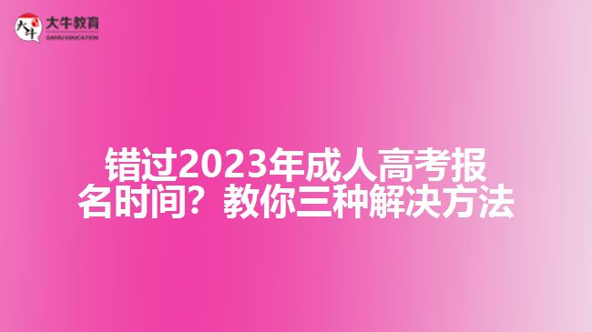 錯過2023年成人高考報名時間？教你三種解決方法！