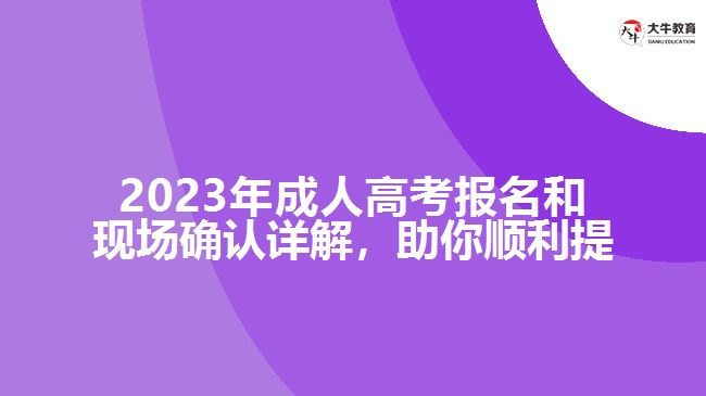 2023年成人高考報(bào)名和現(xiàn)場(chǎng)確認(rèn)詳解，助你順利提升學(xué)歷！