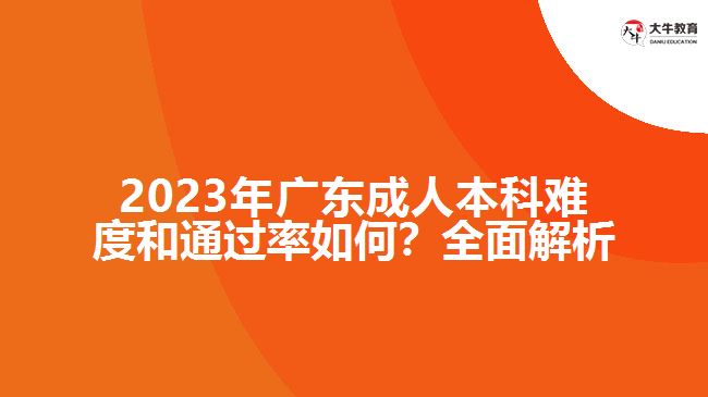 2023年廣東成人本科難度和通過(guò)率如何？全面解析！