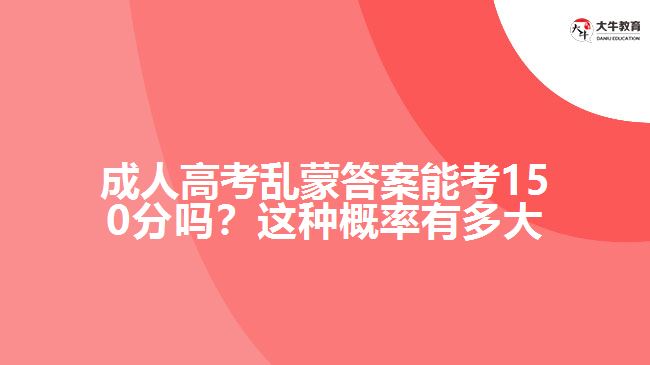 成人高考亂蒙答案能考150分嗎？這種概率有多大呢？