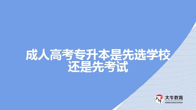 成人高考專升本是先選學(xué)校還是先考試