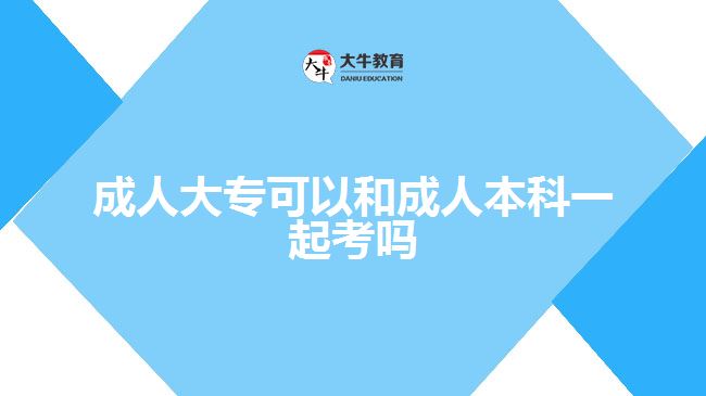 成人大專(zhuān)可以和成人本科一起考嗎