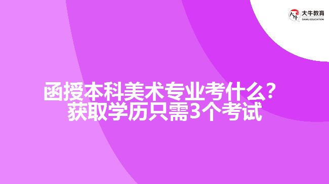 函授本科美術專業(yè)考什么？獲取學歷只需3個考試