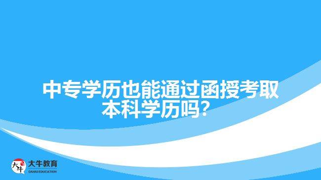 中專學(xué)歷也能通過函授考取本科學(xué)歷嗎？