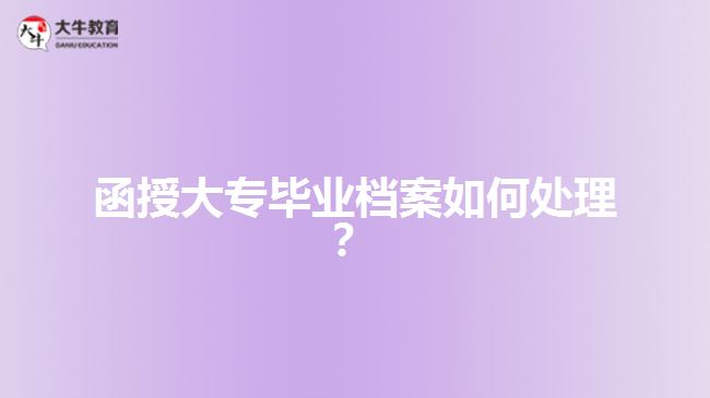 函授大專畢業(yè)檔案如何處理？