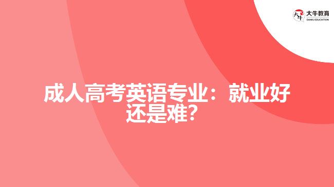 成人高考英語專業(yè)：就業(yè)好還是難？