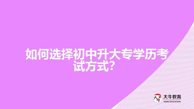 如何選擇初中升大專學(xué)歷考試方式？