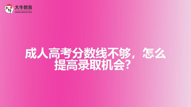 成人高考分數(shù)線不夠，怎么提高錄取機會？