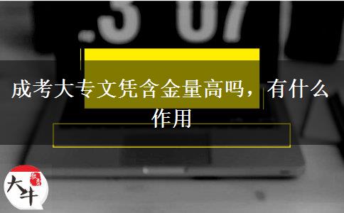 成考大專文憑含金量高嗎，有什么作用