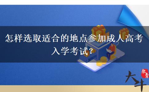 怎樣選取適合的地點參加成人高考入學考試？