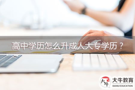 高中學(xué)歷怎么升成人大專學(xué)歷？