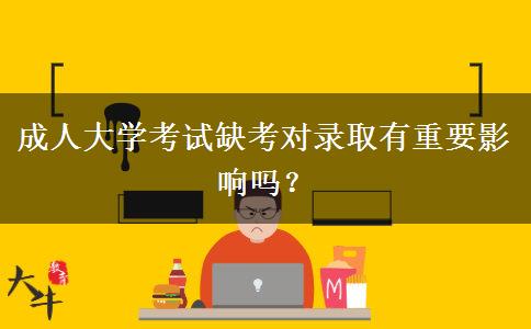 成人大學(xué)考試缺考對錄取有重要影響嗎？