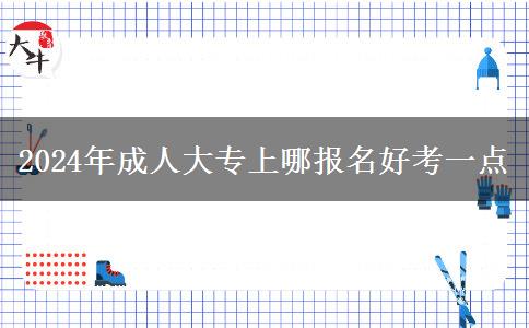 2024年成人大專(zhuān)上哪報(bào)名好考一點(diǎn)