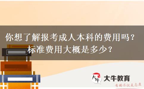 你想了解報(bào)考成人本科的費(fèi)用嗎？標(biāo)準(zhǔn)費(fèi)用大概是多少？