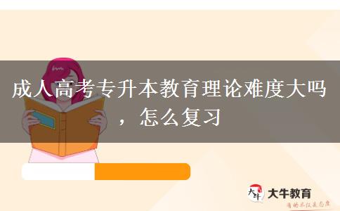 成人高考專升本教育理論難度大嗎，怎么復(fù)習(xí)