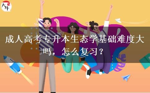 成人高考專升本生態(tài)學(xué)基礎(chǔ)難度大嗎，怎么復(fù)習(xí)？