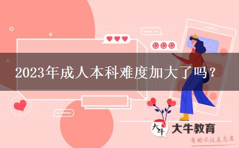 2023年成人本科難度加大了嗎？