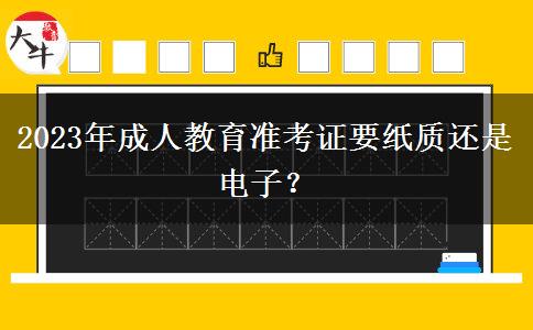 2023年成人教育準(zhǔn)考證要紙質(zhì)還是電子？