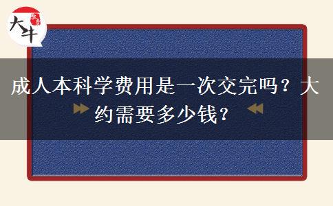 成人本科學(xué)費用是一次交完嗎？大約需要多少錢？