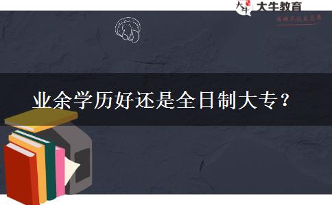 業(yè)余學(xué)歷好還是全日制大專？