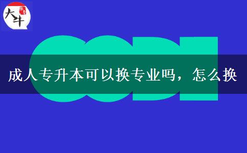 成人專升本可以換專業(yè)嗎，怎么換