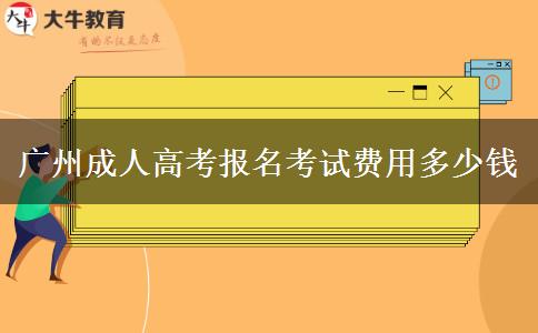 廣州成人高考報(bào)名考試費(fèi)用多少錢