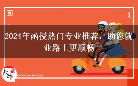 2024年函授熱門專業(yè)推薦，助您就業(yè)路上更順暢