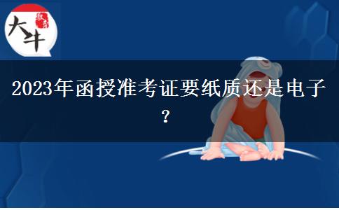 2023年函授準(zhǔn)考證要紙質(zhì)還是電子？